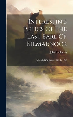 Interesting Relics Of The Last Earl Of Kilmarnock: Beheaded On Tower-hill, In 1746 by John Buchanan (of Glasgow, Scotland ).