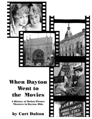 When Dayton Went to the Movies: A History of Motion Picture Theaters in Dayton by Dalton, Curt