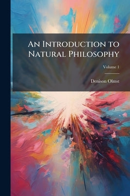 An Introduction to Natural Philosophy: Designed As a Text Book, for the Use of the Students in Yale College. Compiled From Various Authorities; Volume by Olmsted, Denison