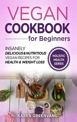 Vegan Cookbook for Beginners: Insanely Delicious and Nutritious Vegan Recipes for Health & Weight Loss by Greenvang, Karen