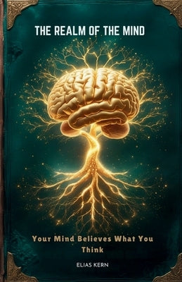 The Realm of the Mind: Your Mind Believes What You Think by Kern, Elias