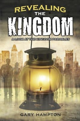 Revealing the Kingdom: A Look at the Kingdom Parables by Hampton, Gary