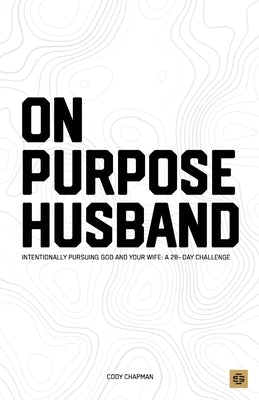 On Purpose Husband: Intentionally Pursuing God & Your Wife: A 28 Day Marriage Challenge by Chapman, Cody