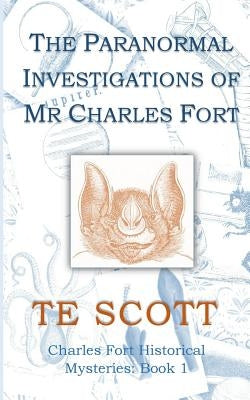 The Paranormal Investigations of MR Charles Fort by Scott, T. E.