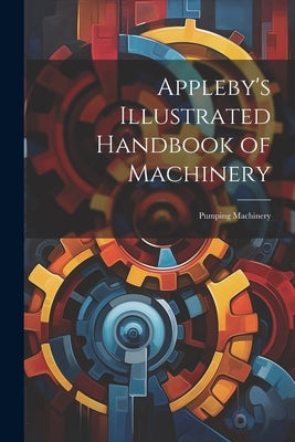 Appleby's Illustrated Handbook of Machinery: Pumping Machinery by Anonymous