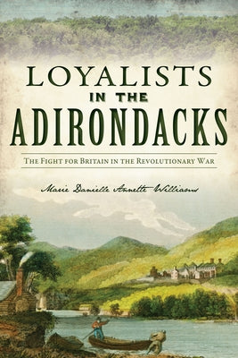Loyalists in the Adirondacks: The Fight for Britain in the Revolutionary War by Williams, Marie Danielle Annette