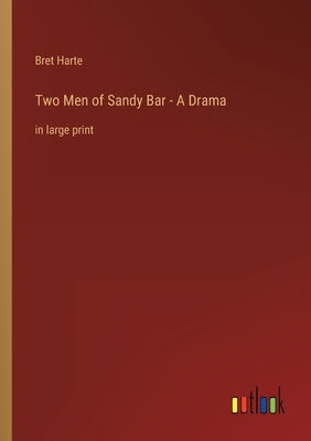 Two Men of Sandy Bar - A Drama: in large print by Harte, Bret