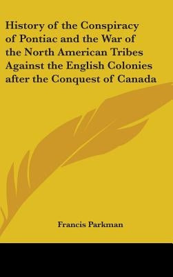 History of the Conspiracy of Pontiac and the War of the North American Tribes Against the English Colonies after the Conquest of Canada by Parkman, Francis