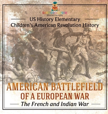 American Battlefield of a European War: The French and Indian War - US History Elementary Children's American Revolution History by Baby Professor
