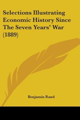 Selections Illustrating Economic History Since The Seven Years' War (1889) by Rand, Benjamin