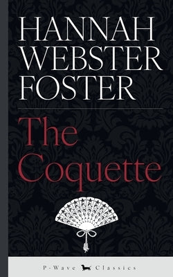 The Coquette: or, The History of Eliza Wharton by Webster Foster, Hannah