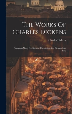 The Works Of Charles Dickens: American Notes For General Circulation And Picturesfrom Italy by Dickens, Charles