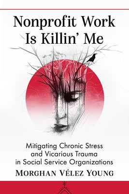 Nonprofit Work Is Killin' Me: Mitigating Chronic Stress and Vicarious Trauma in Social Service Organizations by Vélez Young, Morghan
