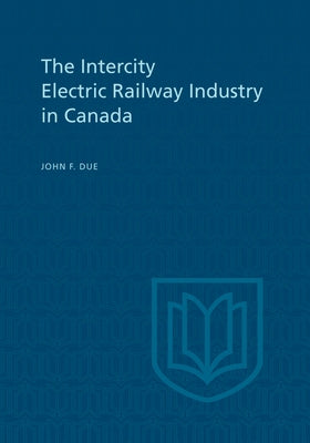 The Intercity Electric Railway Industry in Canada by Due, John F.