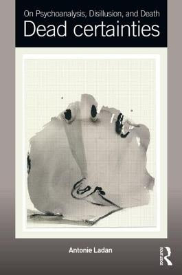 On Psychoanalysis, Disillusion, and Death: Dead certainties by Ladan, Antonie