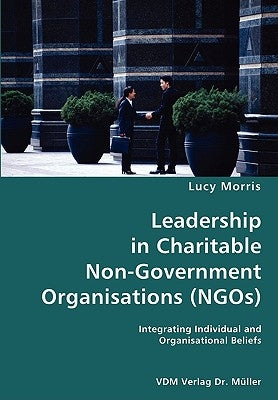 Leadership in Charitable Non-Government Organisations (NGOs)- Integrating Individual and Organisational Beliefs by Morris, Lucy