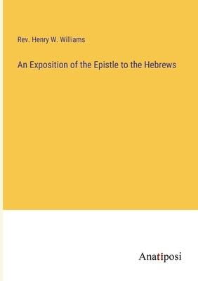 An Exposition of the Epistle to the Hebrews by Williams, Henry W.