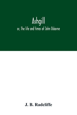 Ashgill: or, The life and times of John Osborne by B. Radcliffe, J.