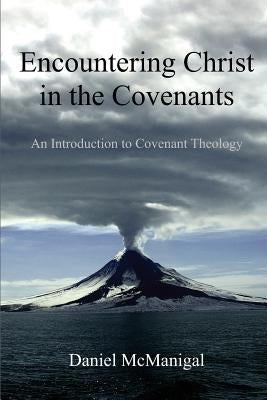 Encountering Christ in the Covenants: An Introduction to Covenant Theology by McManigal, Daniel W.