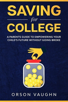 Saving for College: A Parents Guide to Empowering Your Child's Future Without Going Broke by Vaughn, Orson