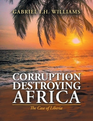 Corruption Is Destroying Africa: The Case of Liberia by Williams, Gabriel I. H.