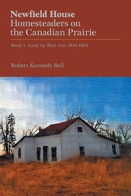 Newfield House, Homesteaders on the Canadian Prairie: Book 1, Land Ay Mah Ain, 1881-1883 by Bell, Robert Kennedy