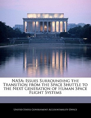 NASA: Issues Surrounding the Transition from the Space Shuttle to the Next Generation of Human Space Flight Systems by United States Government Accountability