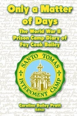 Only a Matter of Days: The World War II Prison Camp Diary of Fay Cook Bailey by Pratt, Caroline Bailey