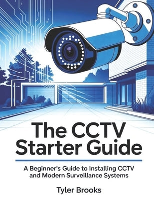 The CCTV Starter Guide: A beginner's Guide to installing CCTV and modern surveillance systems. by Brooks, Tyler