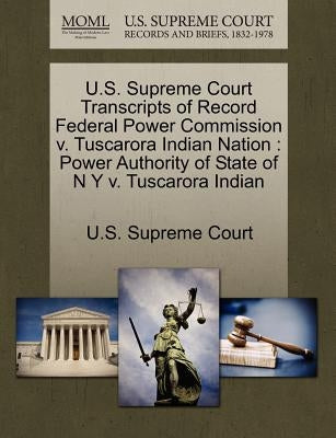 U.S. Supreme Court Transcripts of Record Federal Power Commission v. Tuscarora Indian Nation: Power Authority of State of N Y v. Tuscarora Indian by U. S. Supreme Court