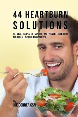 44 Heartburn Solutions: 44 Meal Recipes to Control and Prevent Heartburn through All Natural Food Sources by Correa Csn, Joe