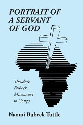 Portrait of a Servant of God: Theodore Bubeck, Missionary to Congo by Bubeck Tuttle, Naomi