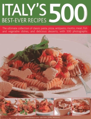 Italy's 500 Best-Ever Recipes: The Ultimate Collection of Classic Pasta, Pizza, Antipasto, Risotto, Meat, Fish and Vegetable Dishes, and Delicious Des by Wright, Jeni