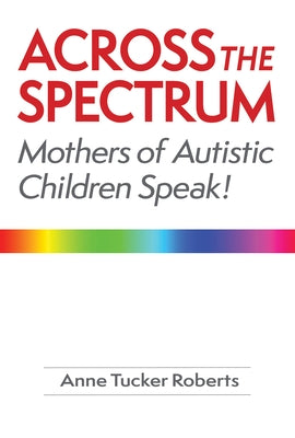 Across the Spectrum: Mothers of Autistic Children Speak! by Roberts, Anne Tucker