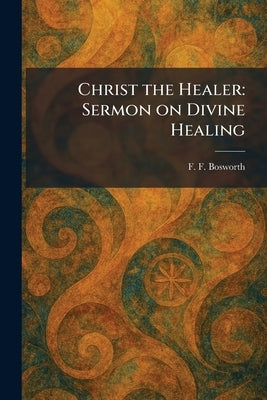 Christ the Healer: Sermon on Divine Healing by Bosworth, F. F.