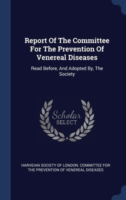 Report Of The Committee For The Prevention Of Venereal Diseases: Read Before, And Adopted By, The Society by Harveian Society of London Committee Fo