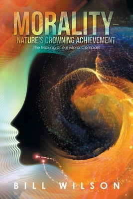 Morality - Nature's Crowning Achievement: The Making of Our Moral Compass by Wilson, Bill
