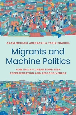Migrants and Machine Politics: How India's Urban Poor Seek Representation and Responsiveness by Auerbach, Adam Michael