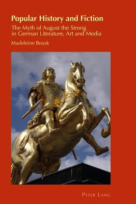 Popular History and Fiction: The Myth of August the Strong in German Literature, Art and Media by Chambers, Helen