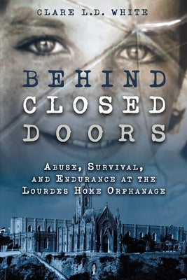 Behind Closed Doors: Abuse, Survival, and Endurance at the Lourdes Home Orphanage by White, Clare L. D.