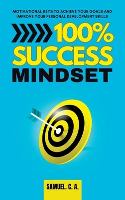 100% Success Mindset: Motivational keys to achieve your goals and improve your personal development skills by C. a., Samuel