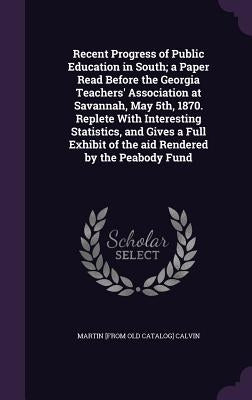 Recent Progress of Public Education in South; a Paper Read Before the Georgia Teachers' Association at Savannah, May 5th, 1870. Replete With Interesti by Calvin, Martin [From Old Catalog]