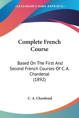 Complete French Course: Based On The First And Second French Courses Of C. A. Chardenal (1892) by Chardenal, C. A.