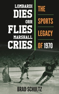 Lombardi Dies, Orr Flies, Marshall Cries: The Sports Legacy of 1970 by Schultz, Brad