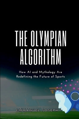 The Olympian Algorithm, How AI and Mythology Are Redefining the Future of Sports by Joseph, Emmanuel