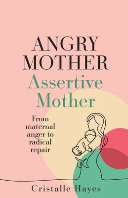 Angry Mother Assertive Mother: From maternal anger to radical repair by Hayes, Cristalle