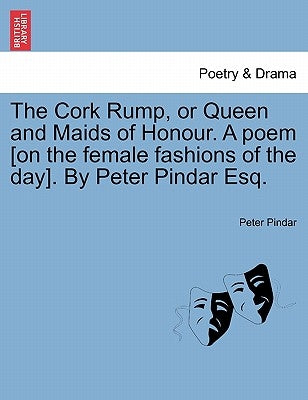 The Cork Rump, or Queen and Maids of Honour. a Poem [on the Female Fashions of the Day]. by Peter Pindar Esq. by Pindar, Peter