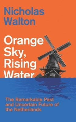 Orange Sky, Rising Water: The Remarkable Past and Uncertain Future of the Netherlands by Walton, Nicholas