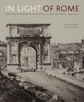 In Light of Rome: Early Photography in the Capital of the Art World, 1842-1871 by McGuigan Jr, John F.