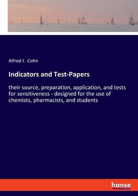 Indicators and Test-Papers: their source, preparation, application, and tests for sensitiveness - designed for the use of chemists, pharmacists, and s by Cohn, Alfred I.